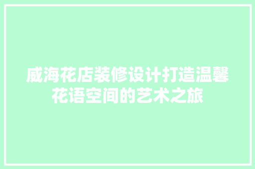 威海花店装修设计打造温馨花语空间的艺术之旅