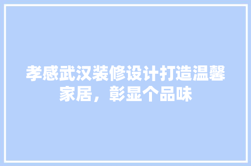 孝感武汉装修设计打造温馨家居，彰显个品味