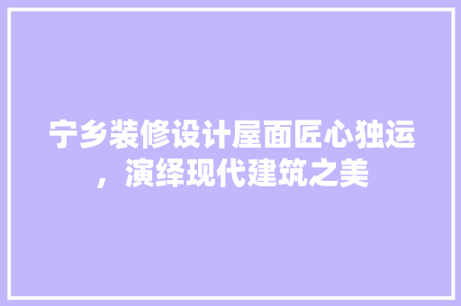 宁乡装修设计屋面匠心独运，演绎现代建筑之美