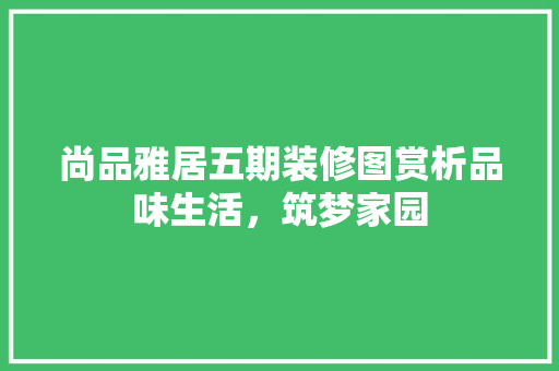尚品雅居五期装修图赏析品味生活，筑梦家园