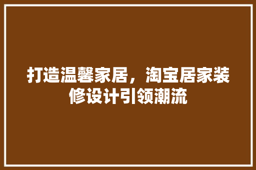 打造温馨家居，淘宝居家装修设计引领潮流