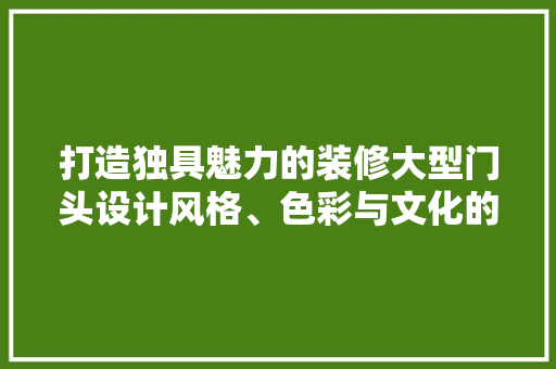 打造独具魅力的装修大型门头设计风格、色彩与文化的融合