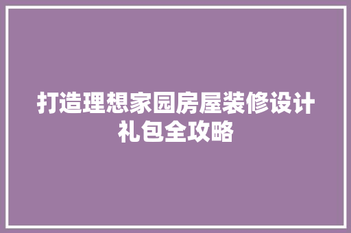 打造理想家园房屋装修设计礼包全攻略