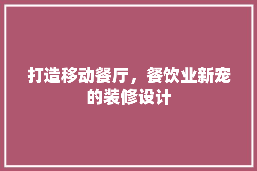 打造移动餐厅，餐饮业新宠的装修设计