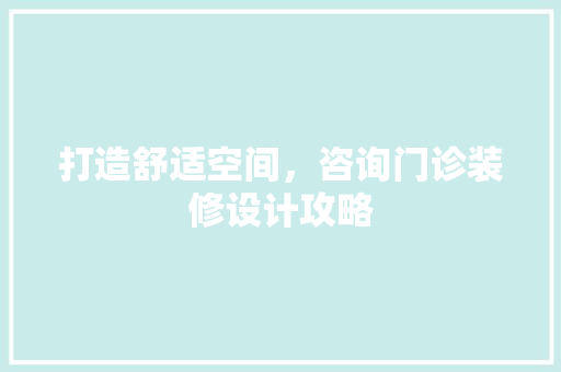 打造舒适空间，咨询门诊装修设计攻略