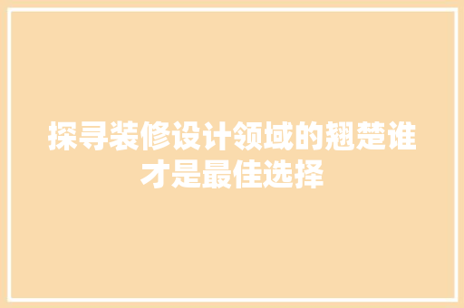 探寻装修设计领域的翘楚谁才是最佳选择