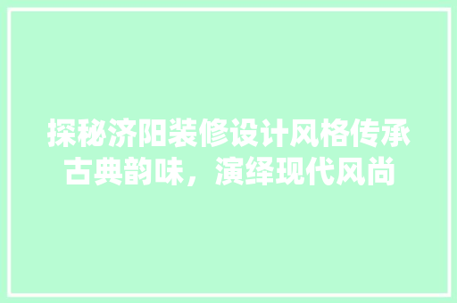 探秘济阳装修设计风格传承古典韵味，演绎现代风尚