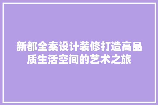 新都全案设计装修打造高品质生活空间的艺术之旅