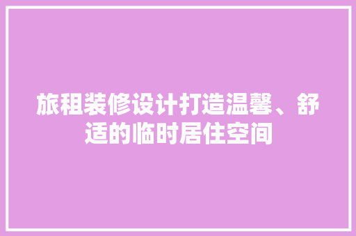旅租装修设计打造温馨、舒适的临时居住空间