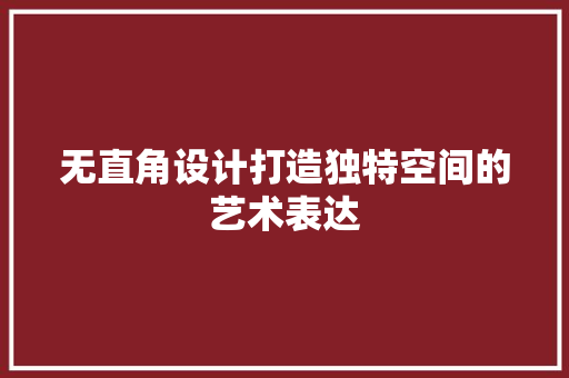 无直角设计打造独特空间的艺术表达