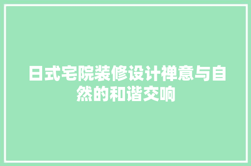 日式宅院装修设计禅意与自然的和谐交响