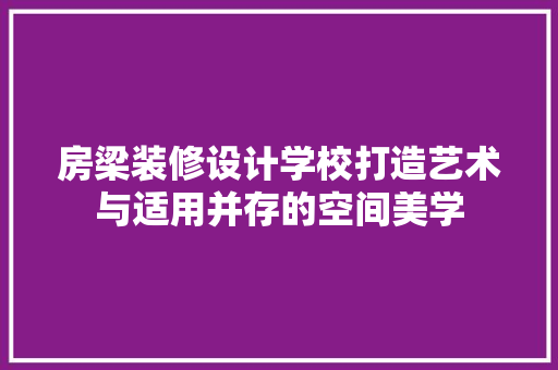 房梁装修设计学校打造艺术与适用并存的空间美学