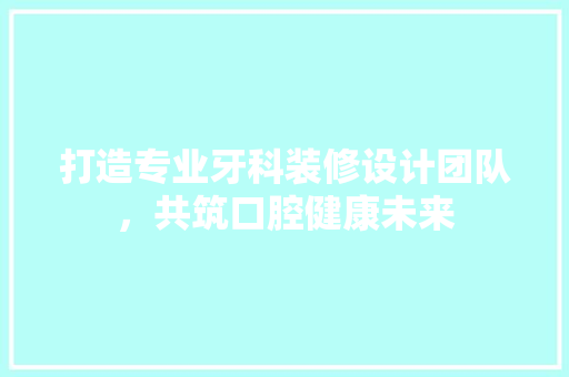 打造专业牙科装修设计团队，共筑口腔健康未来