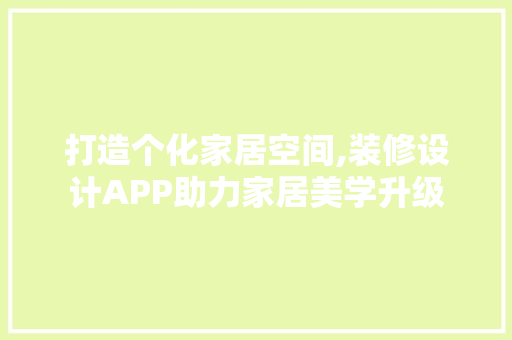 打造个化家居空间,装修设计APP助力家居美学升级