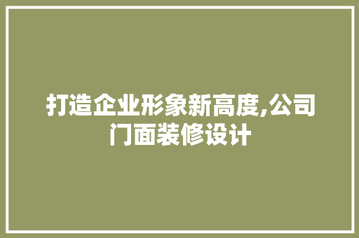打造企业形象新高度,公司门面装修设计