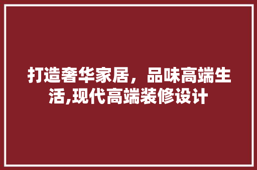 打造奢华家居，品味高端生活,现代高端装修设计