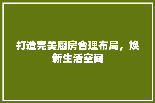 打造完美厨房合理布局，焕新生活空间