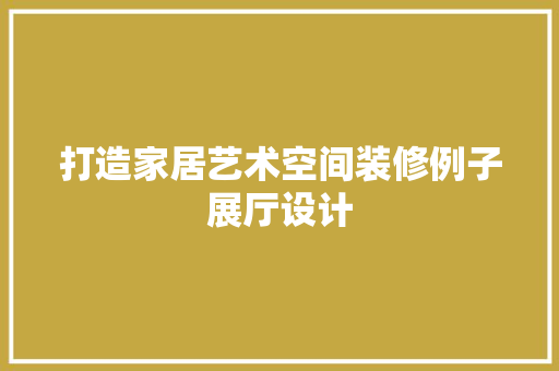 打造家居艺术空间装修例子展厅设计