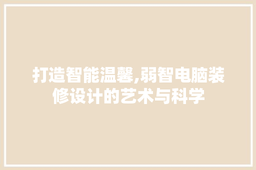 打造智能温馨,弱智电脑装修设计的艺术与科学