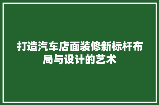 打造汽车店面装修新标杆布局与设计的艺术