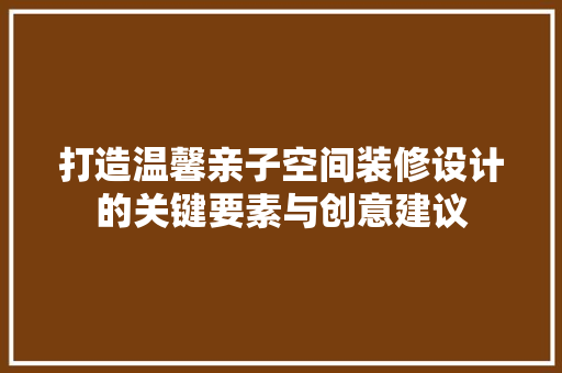 打造温馨亲子空间装修设计的关键要素与创意建议