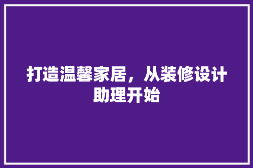 打造温馨家居，从装修设计助理开始