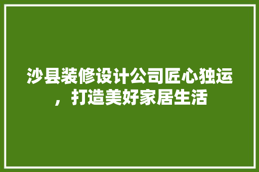 沙县装修设计公司匠心独运，打造美好家居生活