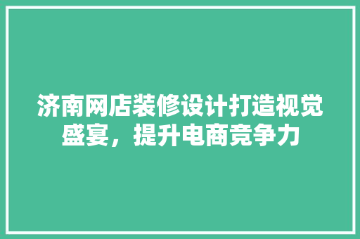 济南网店装修设计打造视觉盛宴，提升电商竞争力