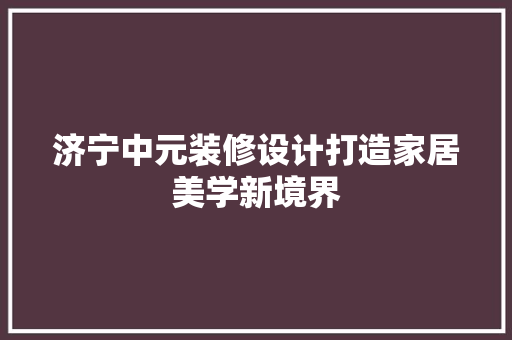 济宁中元装修设计打造家居美学新境界