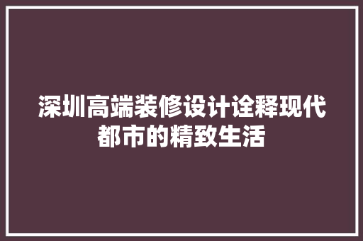 深圳高端装修设计诠释现代都市的精致生活
