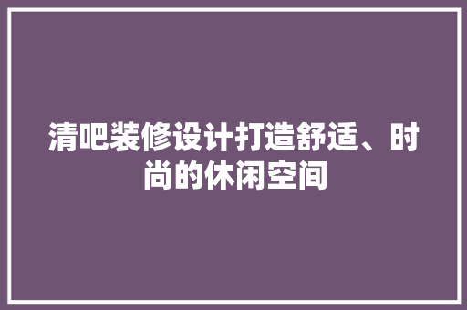 清吧装修设计打造舒适、时尚的休闲空间