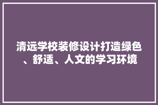 清远学校装修设计打造绿色、舒适、人文的学习环境