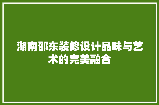 湖南邵东装修设计品味与艺术的完美融合