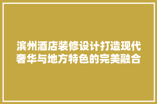 滨州酒店装修设计打造现代奢华与地方特色的完美融合
