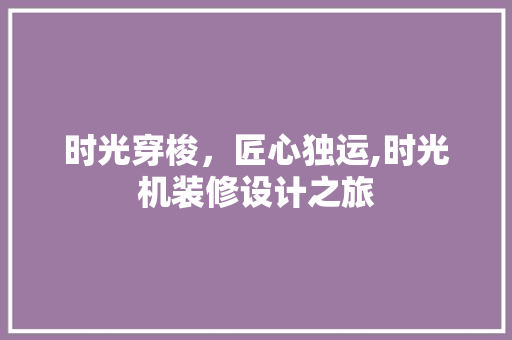 时光穿梭，匠心独运,时光机装修设计之旅
