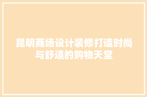 昆明商场设计装修打造时尚与舒适的购物天堂