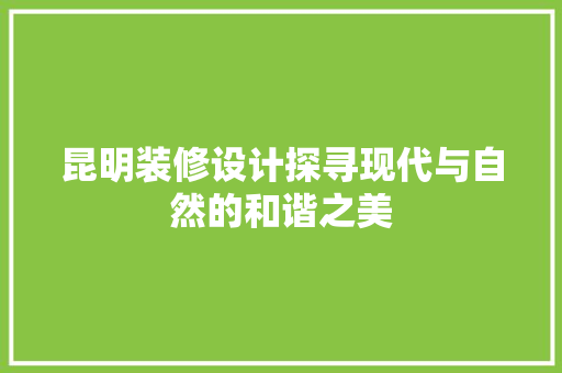 昆明装修设计探寻现代与自然的和谐之美