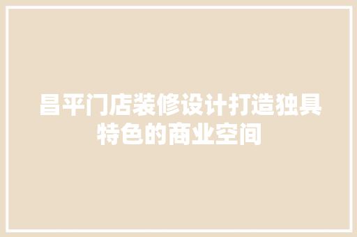 昌平门店装修设计打造独具特色的商业空间