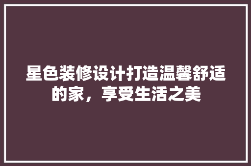 星色装修设计打造温馨舒适的家，享受生活之美