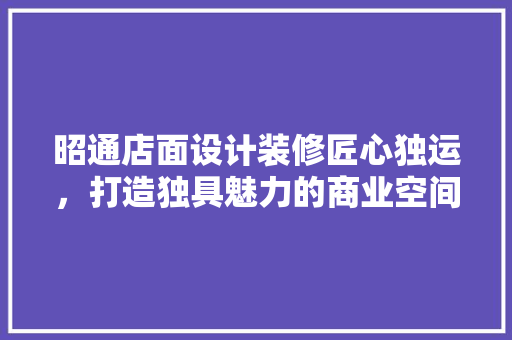 昭通店面设计装修匠心独运，打造独具魅力的商业空间