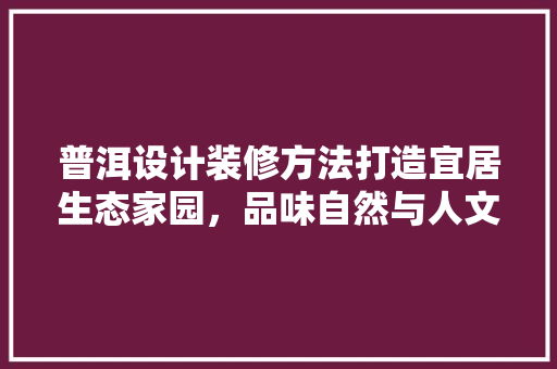 普洱设计装修方法打造宜居生态家园，品味自然与人文的和谐交融