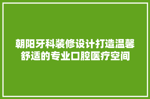 朝阳牙科装修设计打造温馨舒适的专业口腔医疗空间