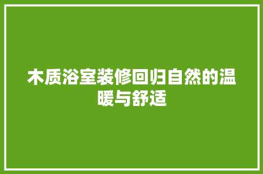 木质浴室装修回归自然的温暖与舒适