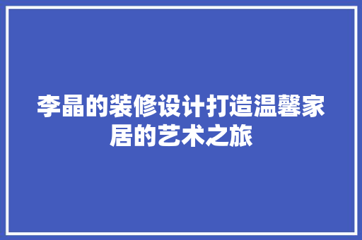 李晶的装修设计打造温馨家居的艺术之旅