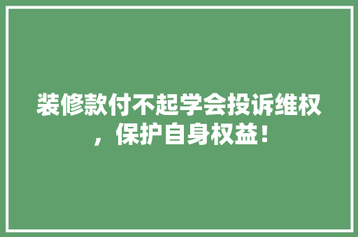 装修款付不起学会投诉维权，保护自身权益！