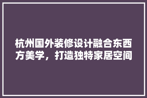 杭州国外装修设计融合东西方美学，打造独特家居空间