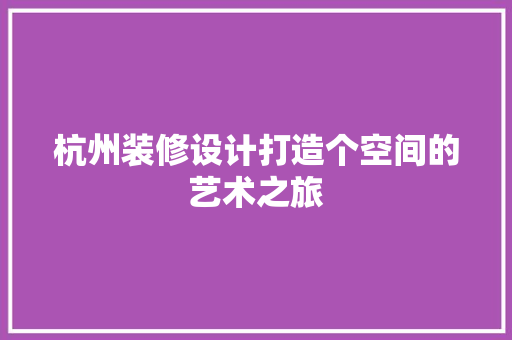 杭州装修设计打造个空间的艺术之旅