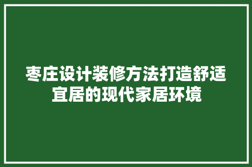 枣庄设计装修方法打造舒适宜居的现代家居环境