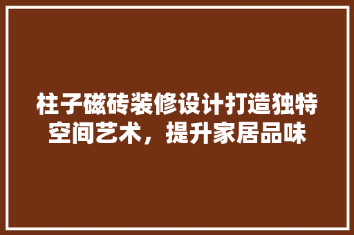 柱子磁砖装修设计打造独特空间艺术，提升家居品味