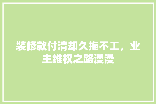 装修款付清却久拖不工，业主维权之路漫漫